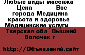 Любые виды массажа. › Цена ­ 1 000 - Все города Медицина, красота и здоровье » Медицинские услуги   . Тверская обл.,Вышний Волочек г.